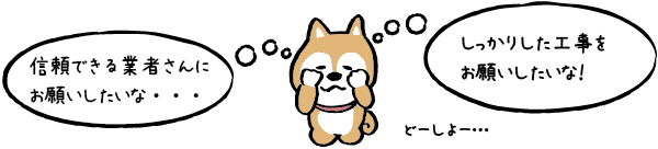 信頼できる業者さんにお願いしたいな…しっかりした工事をお願いしたいな!